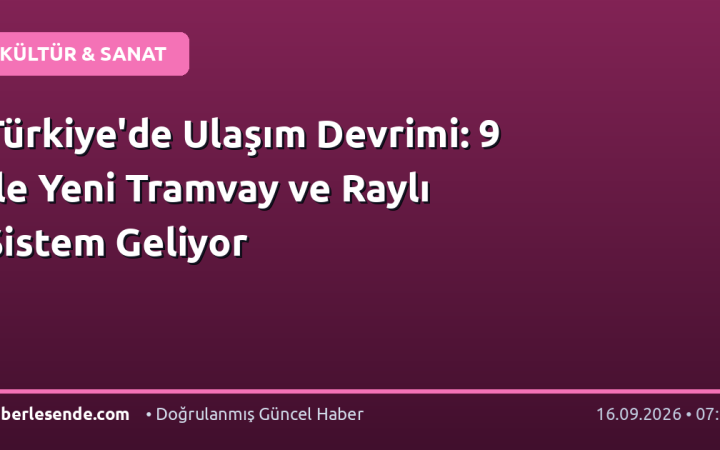Türkiye'de Ulaşım Devrimi: 9 İle Yeni Tramvay ve Raylı Sistem Geliyor