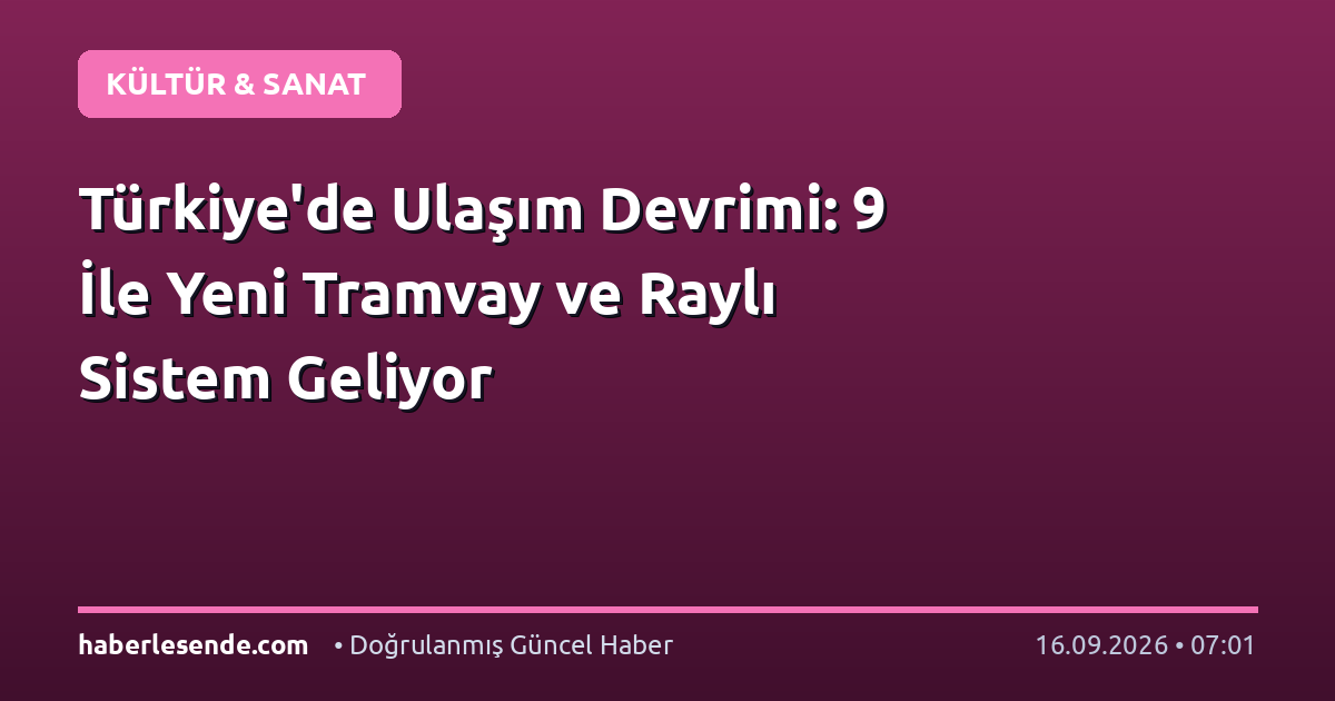 Türkiye'de Ulaşım Devrimi: 9 İle Yeni Tramvay ve Raylı Sistem Geliyor