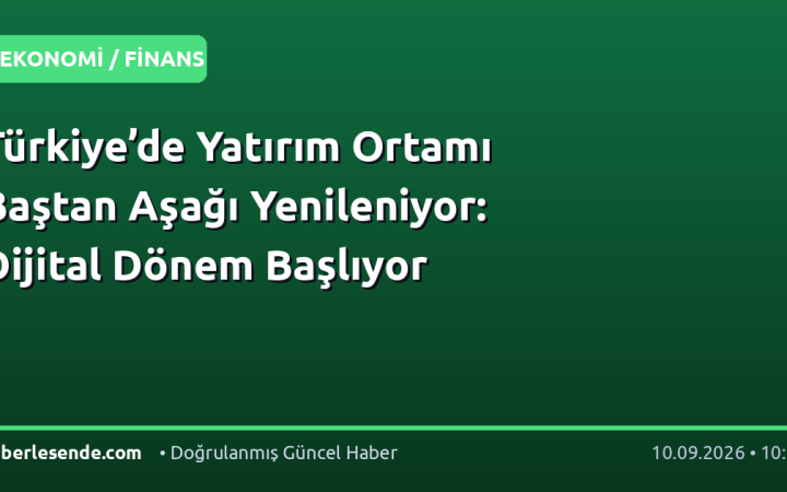 Türkiye’de Yatırım Ortamı Baştan Aşağı Yenileniyor: Dijital Dönem Başlıyor