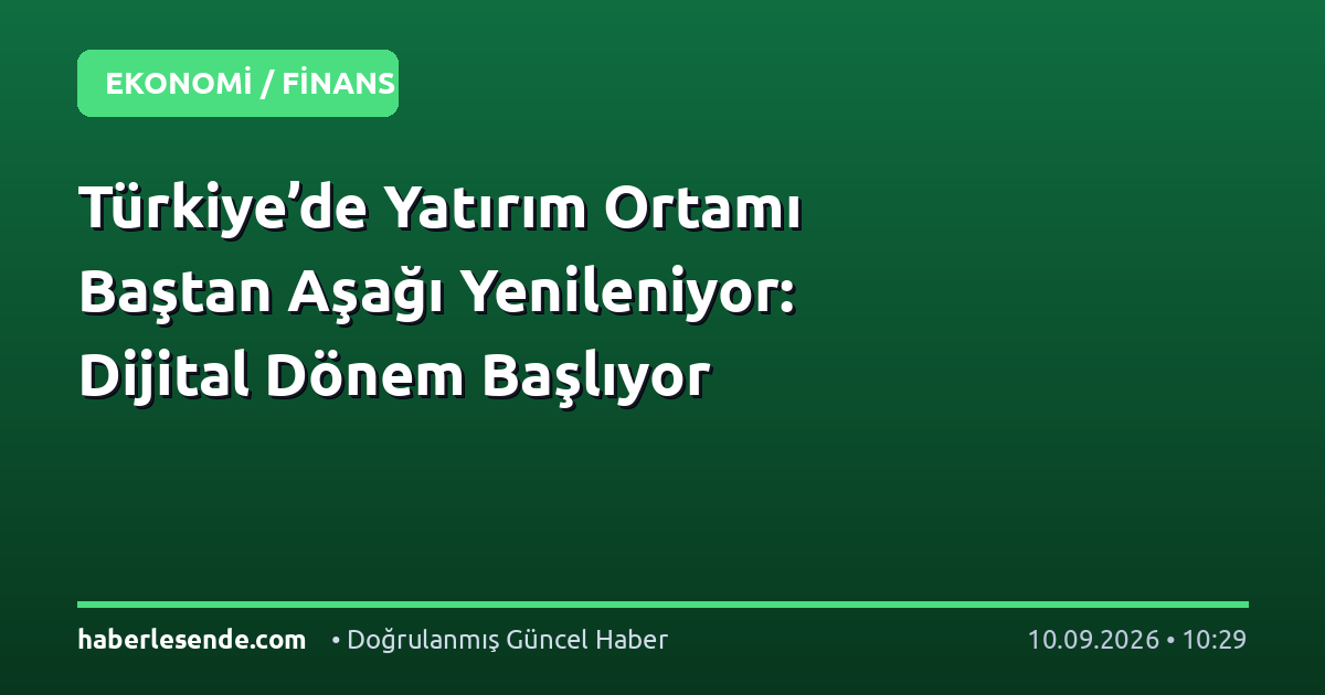 Türkiye’de Yatırım Ortamı Baştan Aşağı Yenileniyor: Dijital Dönem Başlıyor