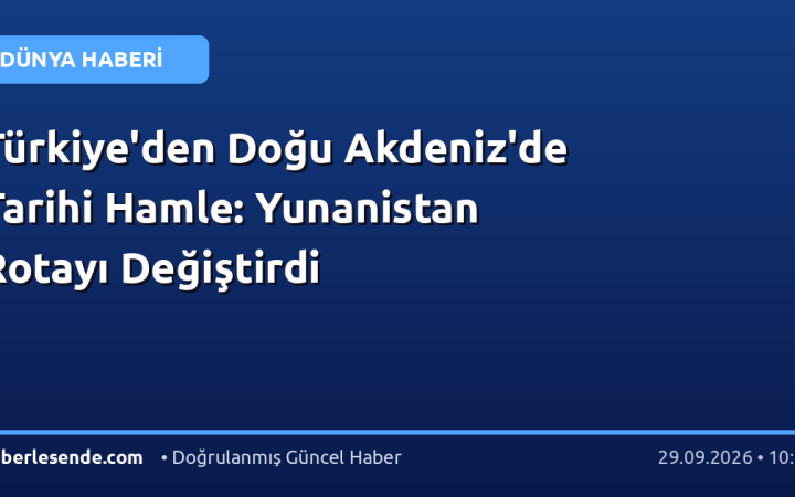 Türkiye'den Doğu Akdeniz'de Tarihi Hamle: Yunanistan Rotayı Değiştirdi