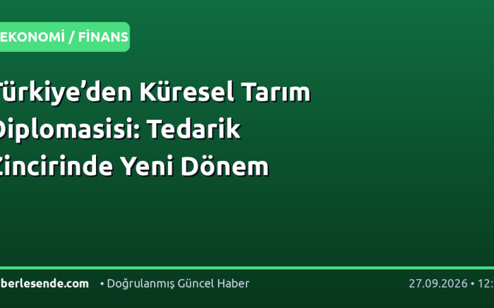 Türkiye’den Küresel Tarım Diplomasisi: Tedarik Zincirinde Yeni Dönem