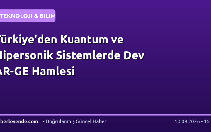 Türkiye'den Kuantum ve Hipersonik Sistemlerde Dev AR-GE Hamlesi