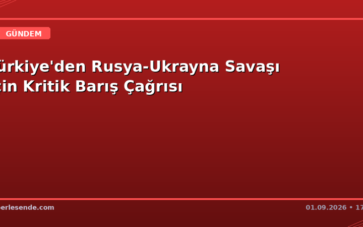 Türkiye'den Rusya-Ukrayna Savaşı İçin Kritik Barış Çağrısı