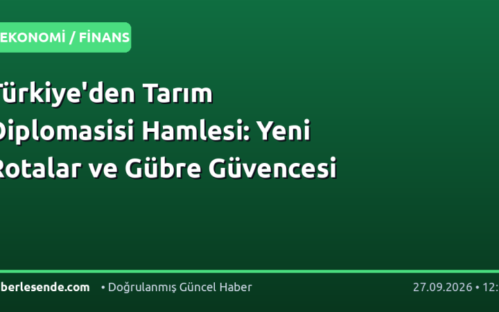 Türkiye'den Tarım Diplomasisi Hamlesi: Yeni Rotalar ve Gübre Güvencesi