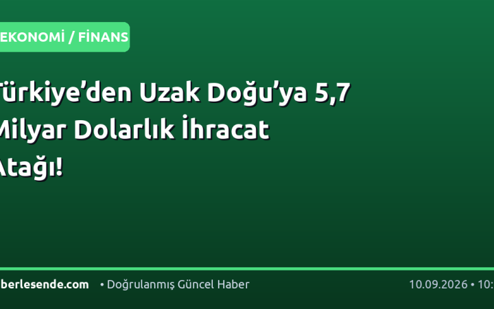 Türkiye’den Uzak Doğu’ya 5,7 Milyar Dolarlık İhracat Atağı!