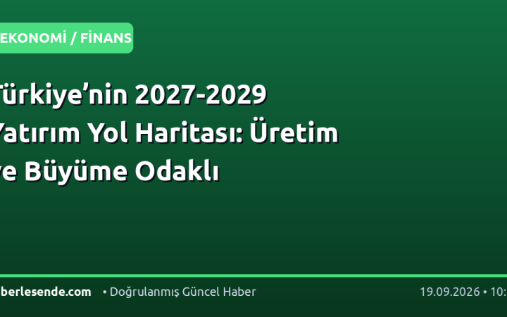 Türkiye’nin 2027-2029 Yatırım Yol Haritası: Üretim ve Büyüme Odaklı