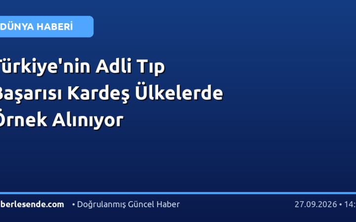 Türkiye'nin Adli Tıp Başarısı Kardeş Ülkelerde Örnek Alınıyor
