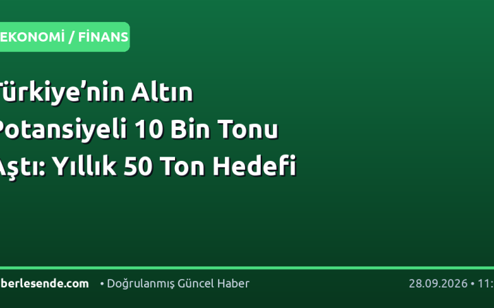 Türkiye’nin Altın Potansiyeli 10 Bin Tonu Aştı: Yıllık 50 Ton Hedefi