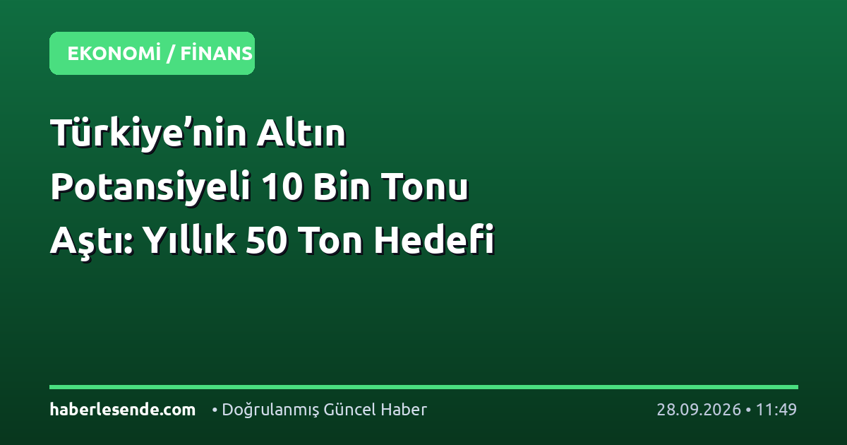 Türkiye’nin Altın Potansiyeli 10 Bin Tonu Aştı: Yıllık 50 Ton Hedefi