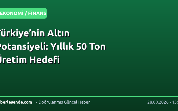 Türkiye’nin Altın Potansiyeli: Yıllık 50 Ton Üretim Hedefi