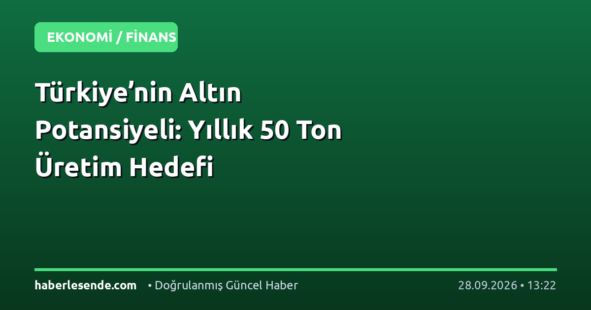 Türkiye’nin Altın Potansiyeli: Yıllık 50 Ton Üretim Hedefi