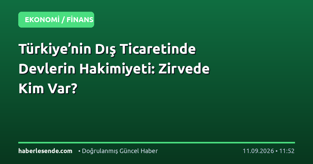 Türkiye’nin Dış Ticaretinde Devlerin Hakimiyeti: Zirvede Kim Var?