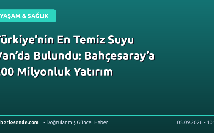 Türkiye’nin En Temiz Suyu Van’da Bulundu: Bahçesaray’a 200 Milyonluk Yatırım