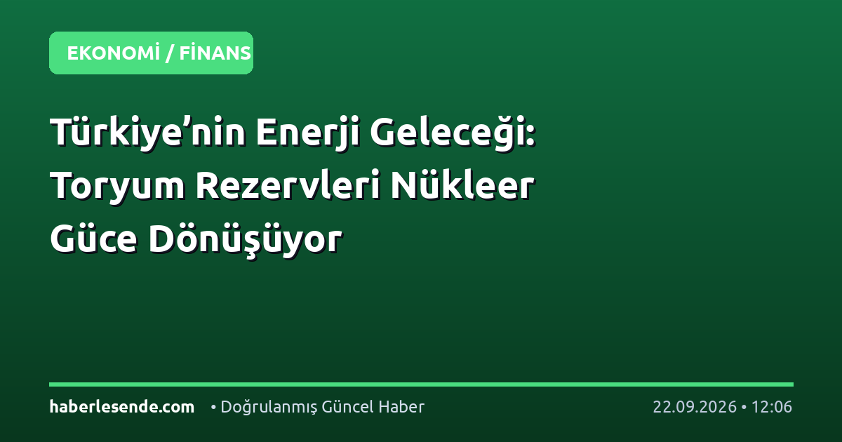 Türkiye’nin Enerji Geleceği: Toryum Rezervleri Nükleer Güce Dönüşüyor
