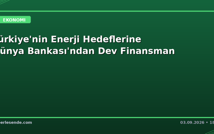 Türkiye'nin Enerji Hedeflerine Dünya Bankası'ndan Dev Finansman