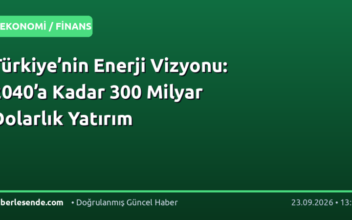 Türkiye’nin Enerji Vizyonu: 2040’a Kadar 300 Milyar Dolarlık Yatırım