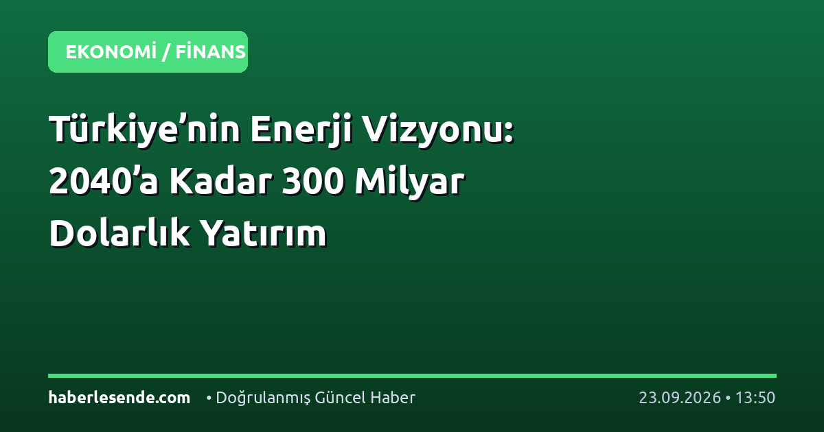 Türkiye’nin Enerji Vizyonu: 2040’a Kadar 300 Milyar Dolarlık Yatırım