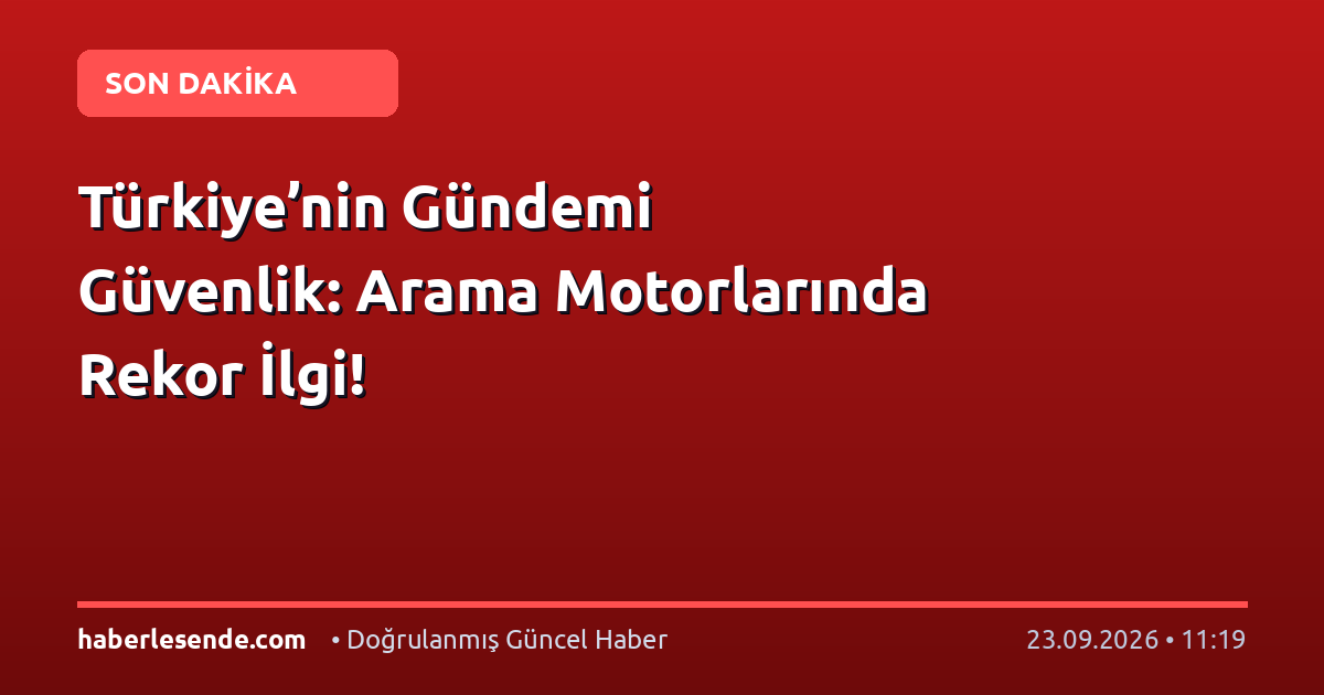 Türkiye’nin Gündemi Güvenlik: Arama Motorlarında Rekor İlgi!
