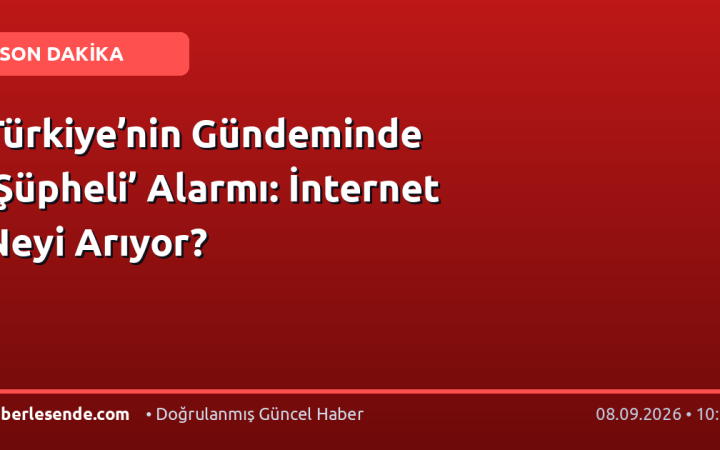 Türkiye’nin Gündeminde ‘Şüpheli’ Alarmı: İnternet Neyi Arıyor?