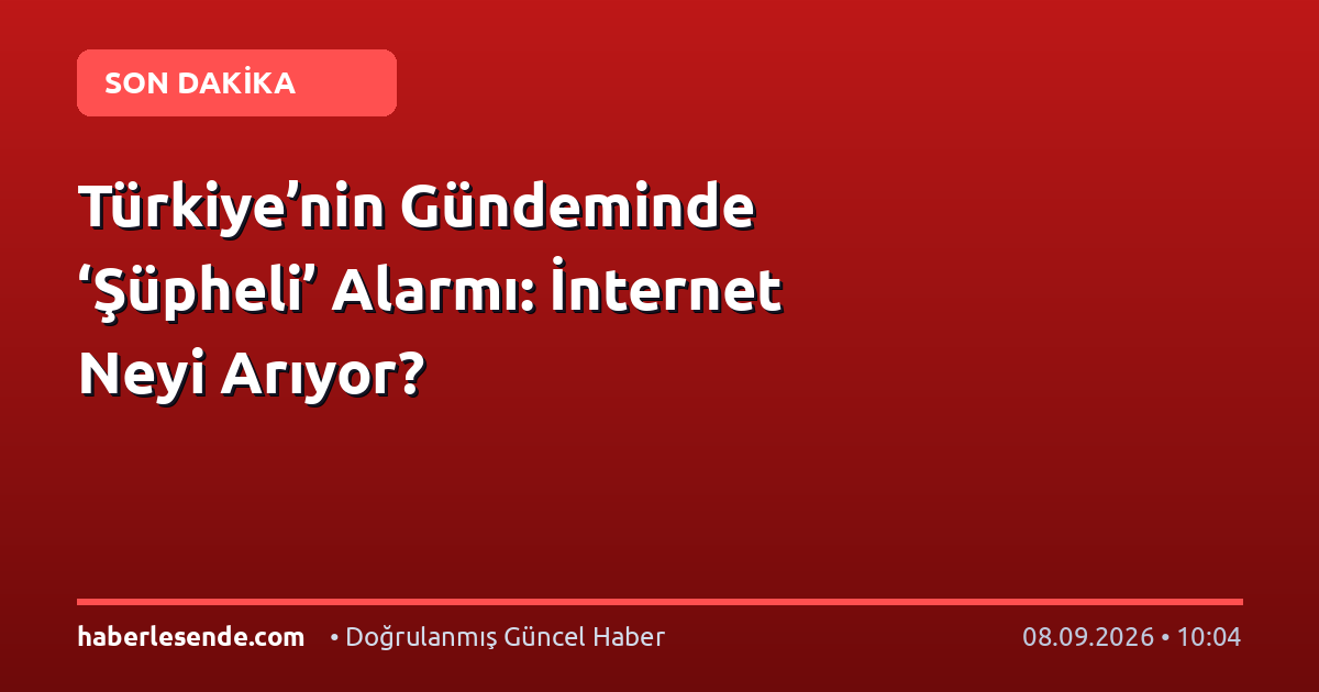 Türkiye’nin Gündeminde ‘Şüpheli’ Alarmı: İnternet Neyi Arıyor?