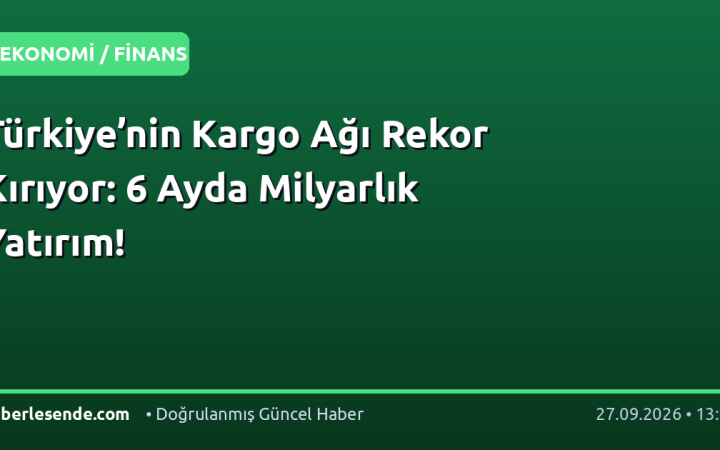 Türkiye’nin Kargo Ağı Rekor Kırıyor: 6 Ayda Milyarlık Yatırım!