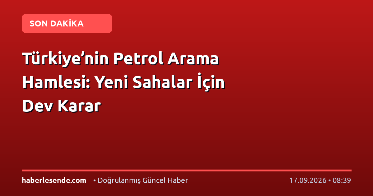 Türkiye’nin Petrol Arama Hamlesi: Yeni Sahalar İçin Dev Karar