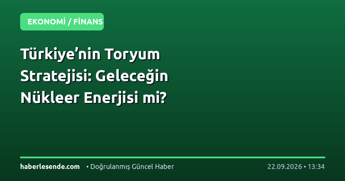 Türkiye’nin Toryum Stratejisi: Geleceğin Nükleer Enerjisi mi?