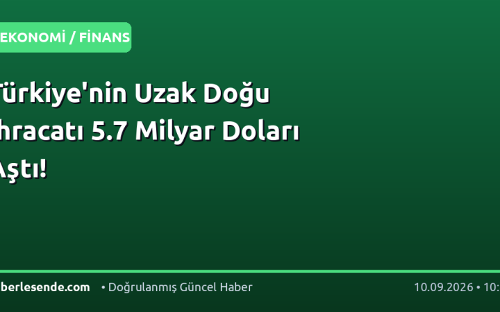 Türkiye'nin Uzak Doğu İhracatı 5.7 Milyar Doları Aştı!