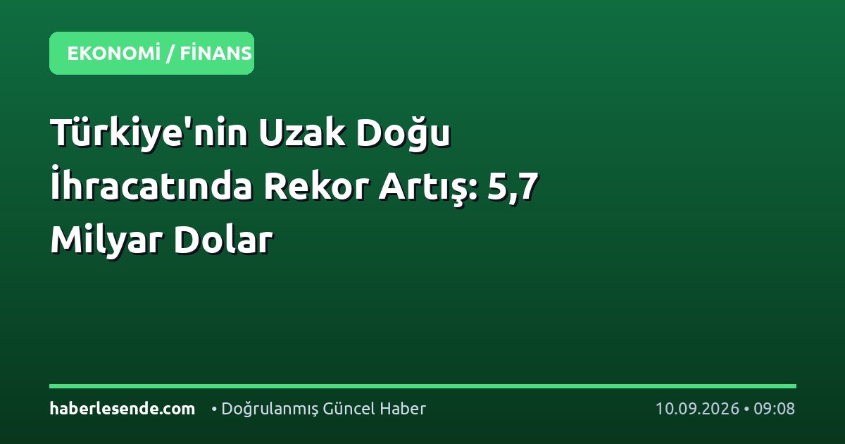 Türkiye'nin Uzak Doğu İhracatında Rekor Artış: 5,7 Milyar Dolar