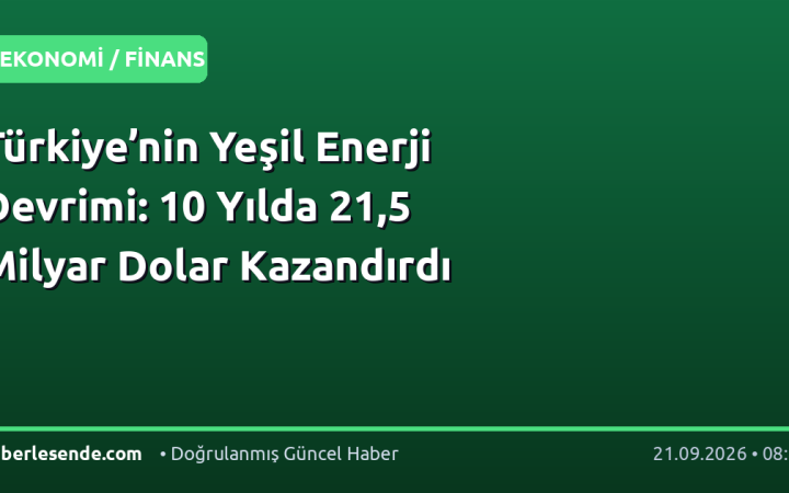 Türkiye’nin Yeşil Enerji Devrimi: 10 Yılda 21,5 Milyar Dolar Kazandırdı