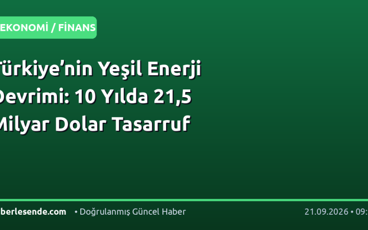 Türkiye’nin Yeşil Enerji Devrimi: 10 Yılda 21,5 Milyar Dolar Tasarruf