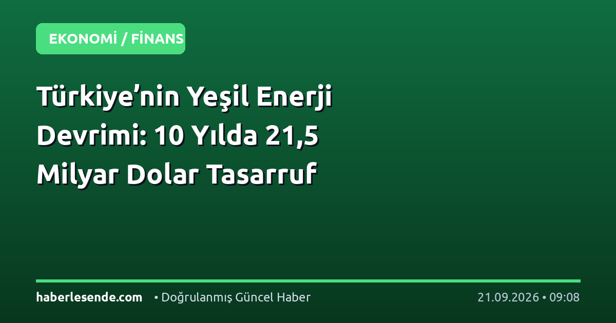 Türkiye’nin Yeşil Enerji Devrimi: 10 Yılda 21,5 Milyar Dolar Tasarruf