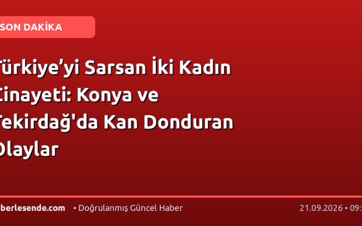 Türkiye’yi Sarsan İki Kadın Cinayeti: Konya ve Tekirdağ'da Kan Donduran Olaylar