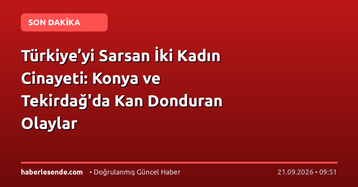 Türkiye’yi Sarsan İki Kadın Cinayeti: Konya ve Tekirdağ'da Kan Donduran Olaylar