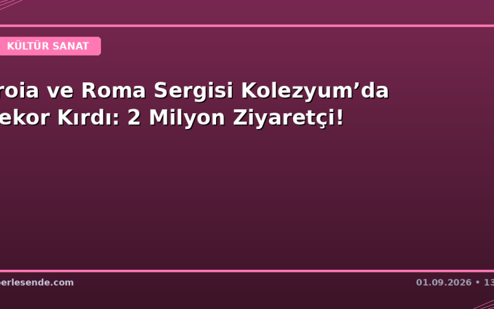 Troia ve Roma Sergisi Kolezyum’da Rekor Kırdı: 2 Milyon Ziyaretçi!