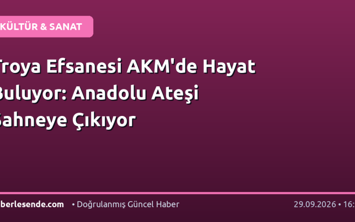 Troya Efsanesi AKM'de Hayat Buluyor: Anadolu Ateşi Sahneye Çıkıyor