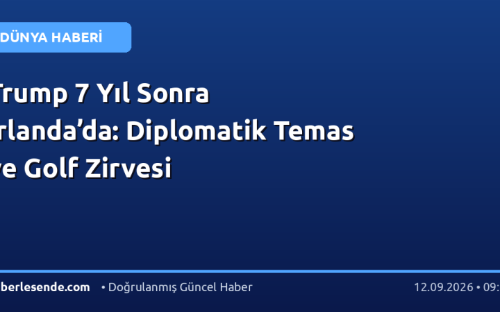 Trump 7 Yıl Sonra İrlanda’da: Diplomatik Temas ve Golf Zirvesi