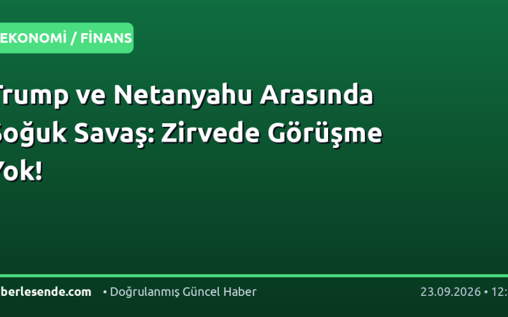 Trump ve Netanyahu Arasında Soğuk Savaş: Zirvede Görüşme Yok!