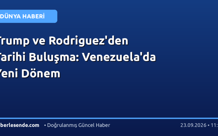 Trump ve Rodriguez'den Tarihi Buluşma: Venezuela'da Yeni Dönem