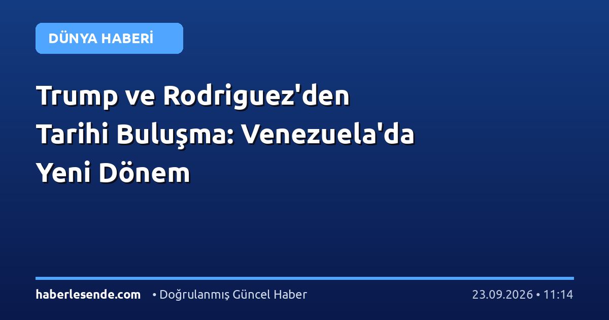 Trump ve Rodriguez'den Tarihi Buluşma: Venezuela'da Yeni Dönem