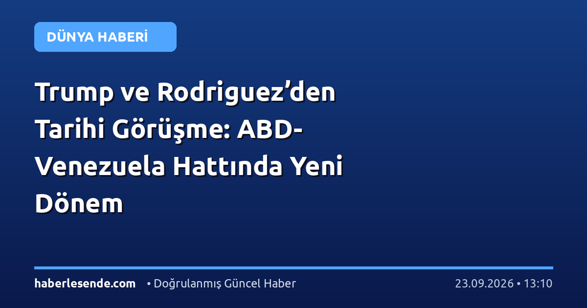 Trump ve Rodriguez’den Tarihi Görüşme: ABD-Venezuela Hattında Yeni Dönem