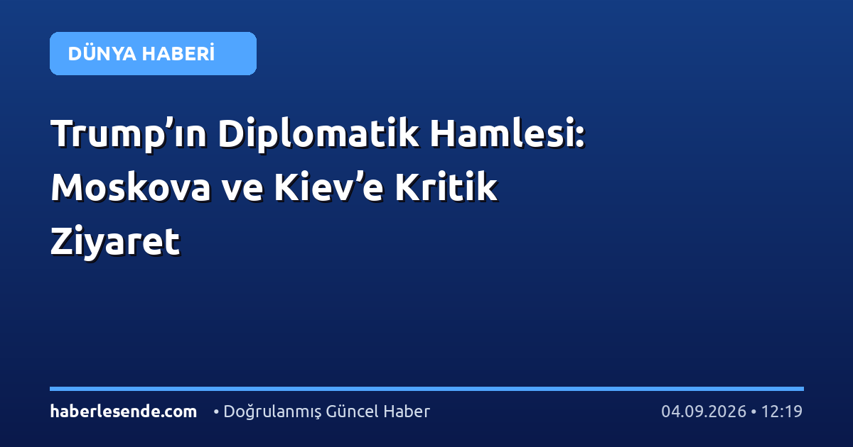 Trump’ın Diplomatik Hamlesi: Moskova ve Kiev’e Kritik Ziyaret