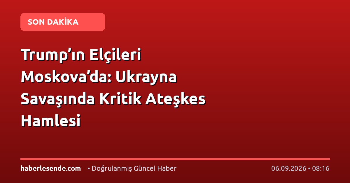 Trump’ın Elçileri Moskova’da: Ukrayna Savaşında Kritik Ateşkes Hamlesi