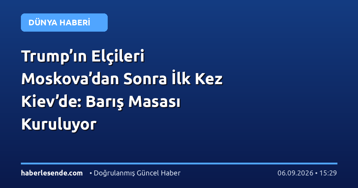 Trump’ın Elçileri Moskova’dan Sonra İlk Kez Kiev’de: Barış Masası Kuruluyor