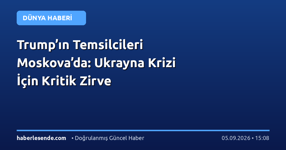 Trump’ın Temsilcileri Moskova’da: Ukrayna Krizi İçin Kritik Zirve