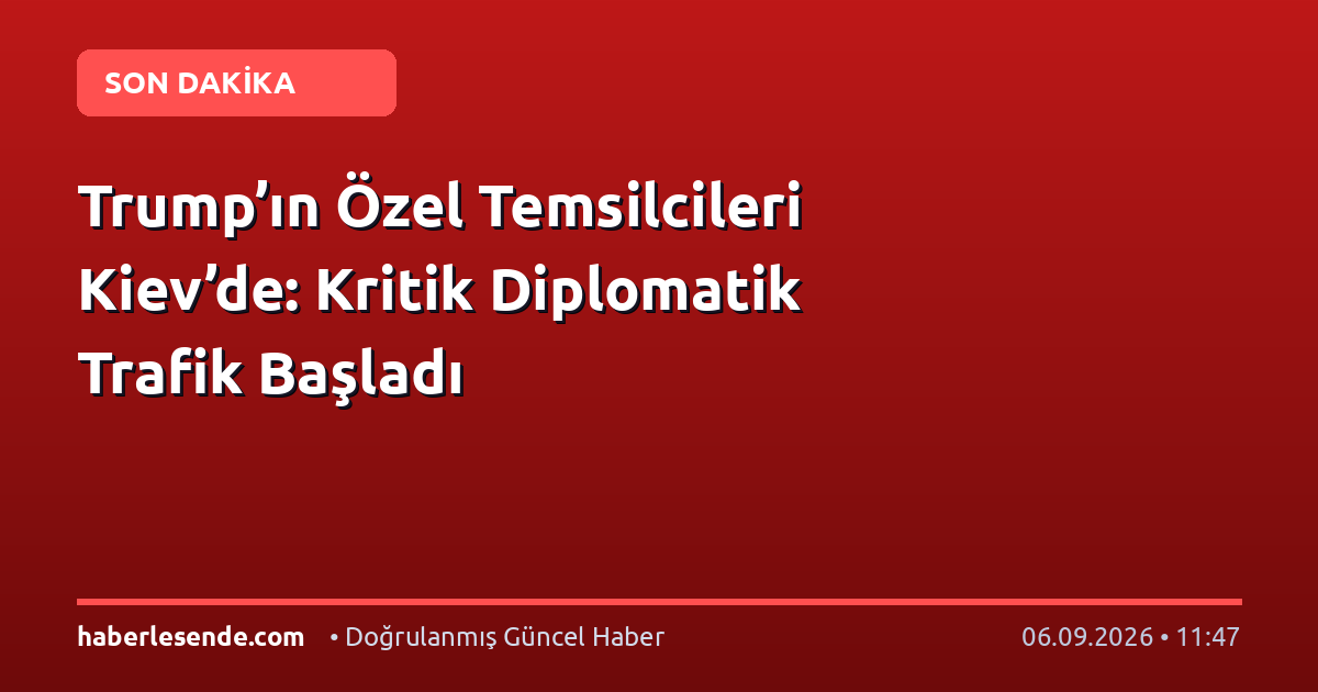 Trump’ın Özel Temsilcileri Kiev’de: Kritik Diplomatik Trafik Başladı