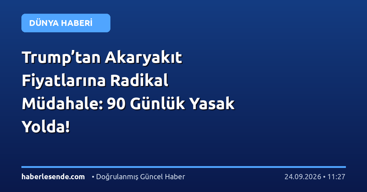Trump’tan Akaryakıt Fiyatlarına Radikal Müdahale: 90 Günlük Yasak Yolda!