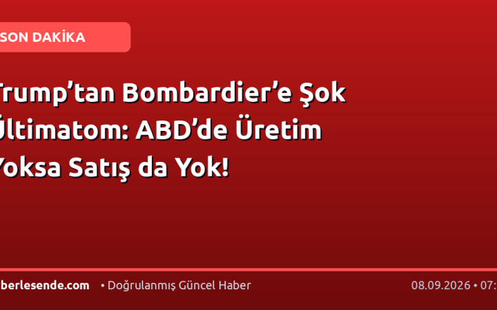 Trump’tan Bombardier’e Şok Ültimatom: ABD’de Üretim Yoksa Satış da Yok!
