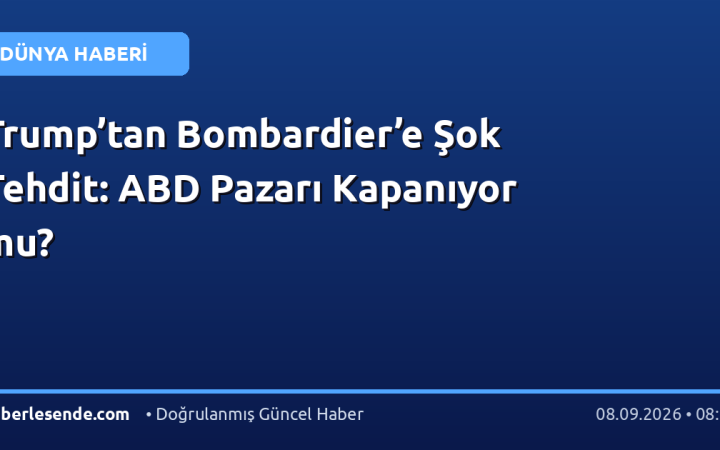 Trump’tan Bombardier’e Şok Tehdit: ABD Pazarı Kapanıyor mu?